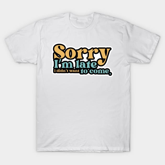 Sorry I'm late. I didn't want to come T-Shirt by Ticus7